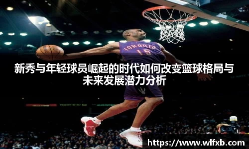 新秀与年轻球员崛起的时代如何改变篮球格局与未来发展潜力分析