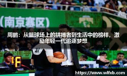 周鹏：从篮球场上的拼搏者到生活中的榜样，激励年轻一代追逐梦想