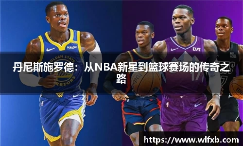 丹尼斯施罗德：从NBA新星到篮球赛场的传奇之路