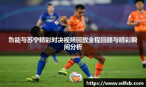 鲁能与苏宁精彩对决视频回放全程回顾与精彩瞬间分析